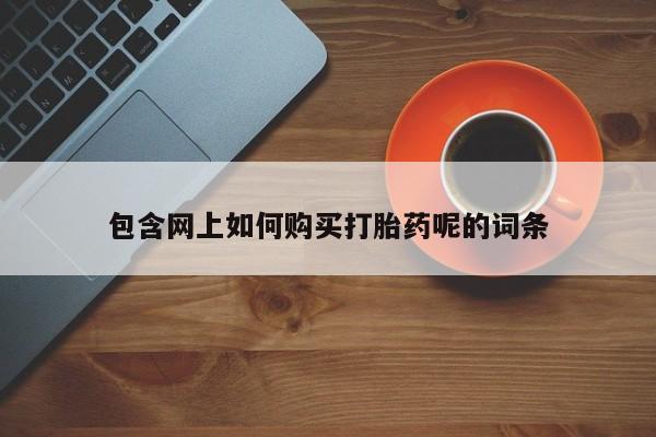 打胎药私人联系方式微信包含网上如何购买打胎药呢的词条