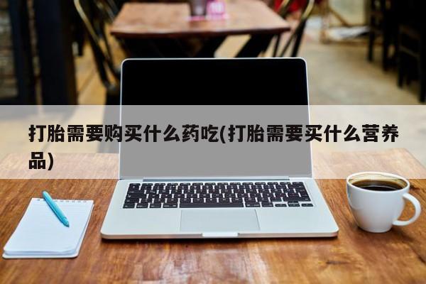 打胎药私人联系方式微信打胎需要购买什么药吃(打胎需要买什么营养品)