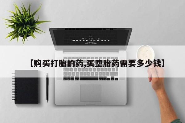 打胎药私人联系方式微信【购买打胎的药,买堕胎药需要多少钱】