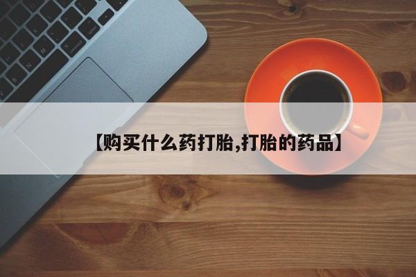 打胎药私人联系方式微信【购买什么药打胎,打胎的药品】
